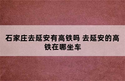 石家庄去延安有高铁吗 去延安的高铁在哪坐车